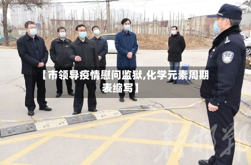 【市领导疫情慰问监狱,化学元素周期表缩写】-第3张图片