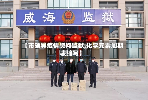 【市领导疫情慰问监狱,化学元素周期表缩写】-第2张图片