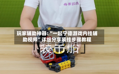 玩家辅助神器:“一起宁德游戏内挂辅助视频”详细分享装挂步骤教程-第1张图片