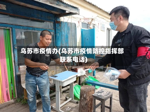 乌苏市疫情办(乌苏市疫情防控指挥部联系电话)-第1张图片