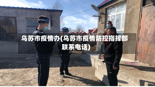 乌苏市疫情办(乌苏市疫情防控指挥部联系电话)-第2张图片