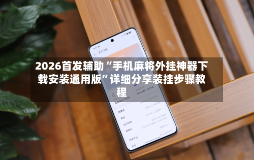 2026首发辅助“手机麻将外挂神器下载安装通用版	”详细分享装挂步骤教程-第1张图片