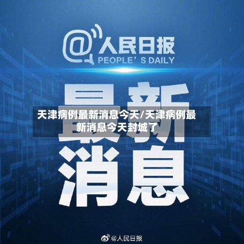 天津病例最新消息今天/天津病例最新消息今天封城了-第3张图片