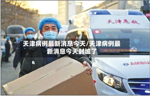 天津病例最新消息今天/天津病例最新消息今天封城了-第2张图片
