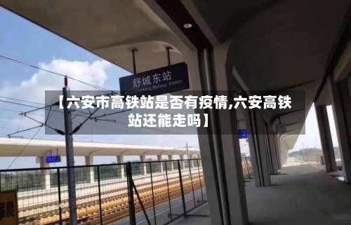 【六安市高铁站是否有疫情,六安高铁站还能走吗】-第2张图片