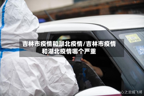 吉林市疫情和湖北疫情/吉林市疫情和湖北疫情哪个严重-第1张图片