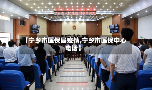 【宁乡市医保局疫情,宁乡市医保中心电话】-第1张图片
