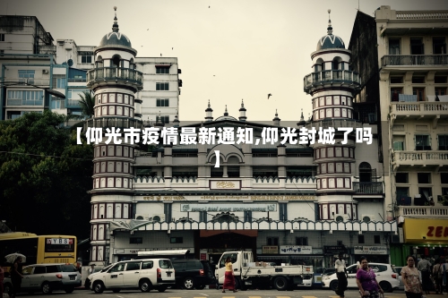 【仰光市疫情最新通知,仰光封城了吗】-第2张图片