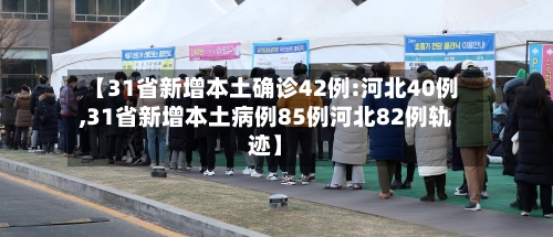 【31省新增本土确诊42例:河北40例,31省新增本土病例85例河北82例轨迹】-第2张图片