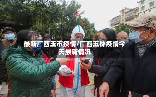 最新广西玉市疫情/广西玉林疫情今天最新情况-第1张图片