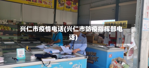 兴仁市疫情电话(兴仁市防疫指挥部电话)-第3张图片