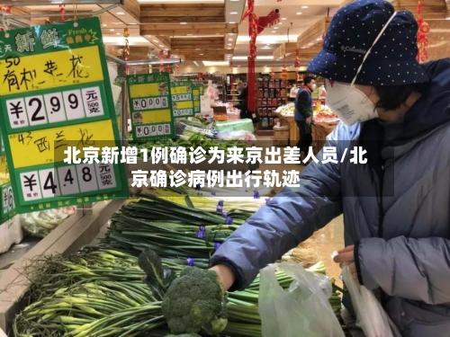 北京新增1例确诊为来京出差人员/北京确诊病例出行轨迹-第1张图片