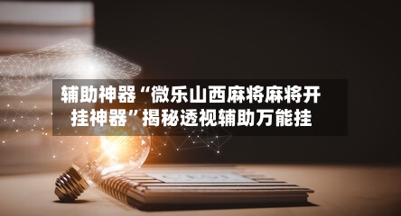 辅助神器“微乐山西麻将麻将开挂神器”揭秘透视辅助万能挂-第2张图片