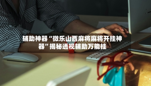 辅助神器“微乐山西麻将麻将开挂神器”揭秘透视辅助万能挂-第3张图片