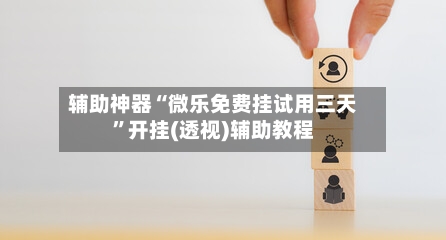 辅助神器“微乐免费挂试用三天”开挂(透视)辅助教程-第1张图片