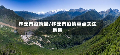 林芝市疫情最/林芝市疫情重点关注地区-第1张图片