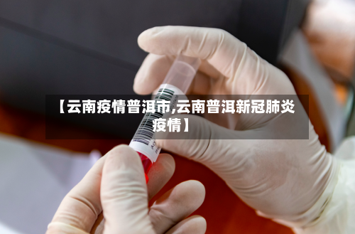 【云南疫情普洱市,云南普洱新冠肺炎疫情】-第2张图片