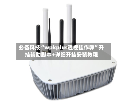 必备科技“wpkplus透视挂作弊	”开挂辅助脚本+详细开挂安装教程-第1张图片