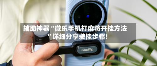 辅助神器“微乐手机打麻将开挂方法	”详细分享装挂步骤!-第1张图片