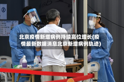北京疫情新增病例持续高位增长(疫情最新数据消息北京新增病例轨迹)-第3张图片