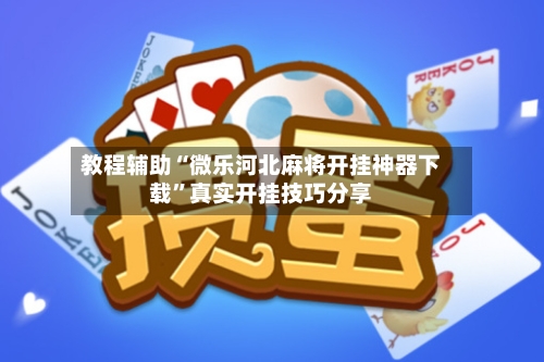 教程辅助“微乐河北麻将开挂神器下载”真实开挂技巧分享-第3张图片
