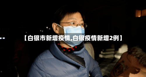 【白银市新增疫情,白银疫情新增2例】-第1张图片