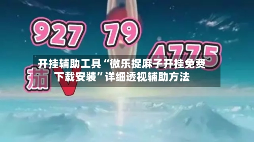 开挂辅助工具“微乐捉麻子开挂免费下载安装”详细透视辅助方法-第1张图片
