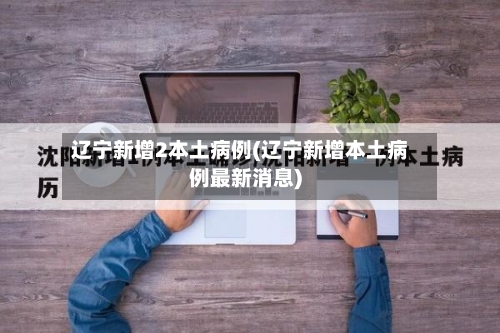 辽宁新增2本土病例(辽宁新增本土病例最新消息)-第1张图片