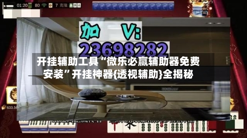 开挂辅助工具“微乐必赢辅助器免费安装”开挂神器{透视辅助}全揭秘-第3张图片
