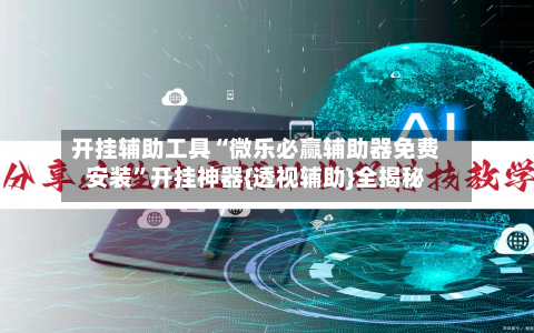 开挂辅助工具“微乐必赢辅助器免费安装	”开挂神器{透视辅助}全揭秘-第2张图片