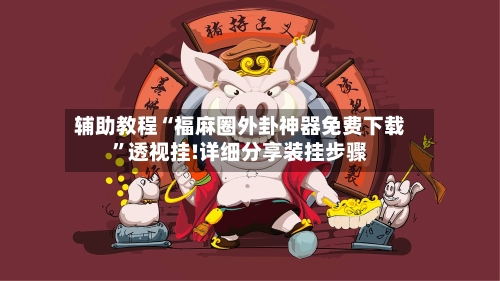 辅助教程“福麻圈外卦神器免费下载	”透视挂!详细分享装挂步骤-第1张图片