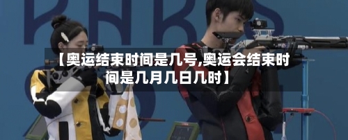 【奥运结束时间是几号,奥运会结束时间是几月几日几时】-第1张图片