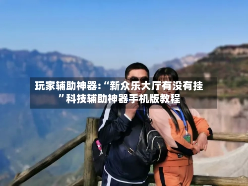 玩家辅助神器:“新众乐大厅有没有挂”科技辅助神器手机版教程-第1张图片