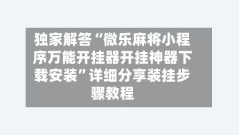 独家解答“微乐麻将小程序万能开挂器开挂神器下载安装”详细分享装挂步骤教程-第2张图片