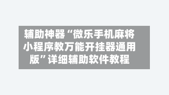 辅助神器“微乐手机麻将小程序教万能开挂器通用版”详细辅助软件教程-第3张图片