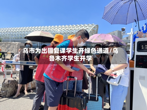 乌市为出疆复课学生开绿色通道/乌鲁木齐学生开学-第3张图片