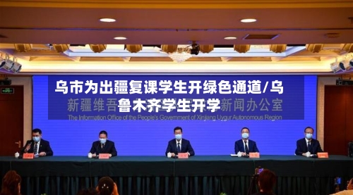 乌市为出疆复课学生开绿色通道/乌鲁木齐学生开学-第1张图片