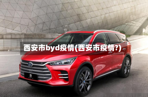 西安市byd疫情(西安市疫情?)-第3张图片