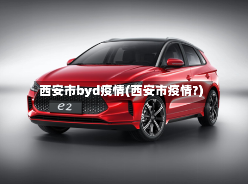 西安市byd疫情(西安市疫情?)-第1张图片