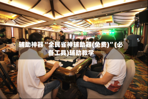 辅助神器“全民雀神辅助器(免费)	”(必备工具)辅助教学-第1张图片
