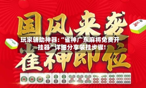 玩家辅助神器:“雀神广东麻将免费开挂器”详细分享装挂步骤!-第2张图片