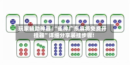 玩家辅助神器:“雀神广东麻将免费开挂器”详细分享装挂步骤!-第3张图片