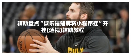 辅助盘点“微乐福建麻将小程序挂”开挂(透视)辅助教程-第1张图片