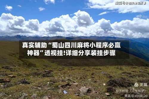真实辅助“蜀山四川麻将小程序必赢神器”透视挂!详细分享装挂步骤-第1张图片