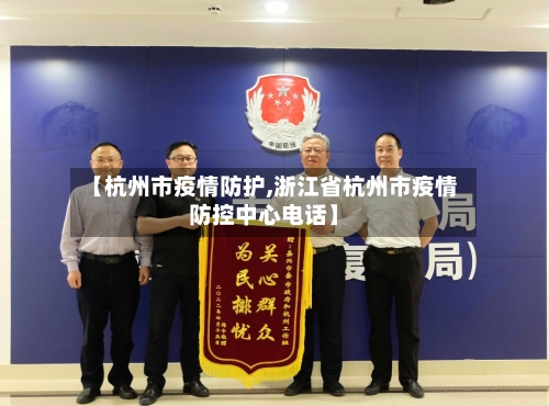【杭州市疫情防护,浙江省杭州市疫情防控中心电话】-第2张图片
