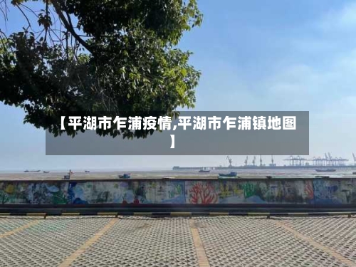 【平湖市乍浦疫情,平湖市乍浦镇地图】-第2张图片