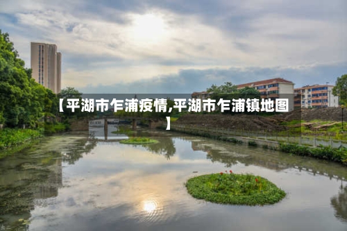 【平湖市乍浦疫情,平湖市乍浦镇地图】-第1张图片