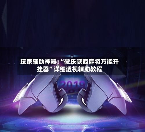 玩家辅助神器:“微乐陕西麻将万能开挂器	”详细透视辅助教程-第2张图片