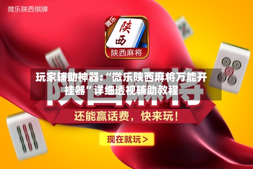 玩家辅助神器:“微乐陕西麻将万能开挂器”详细透视辅助教程-第3张图片