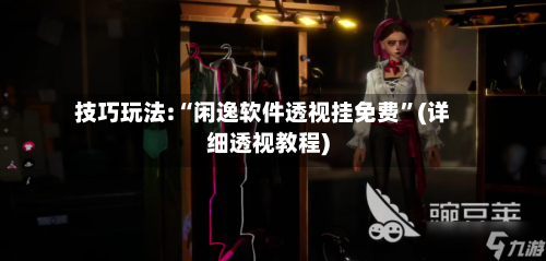 技巧玩法:“闲逸软件透视挂免费”(详细透视教程)-第2张图片